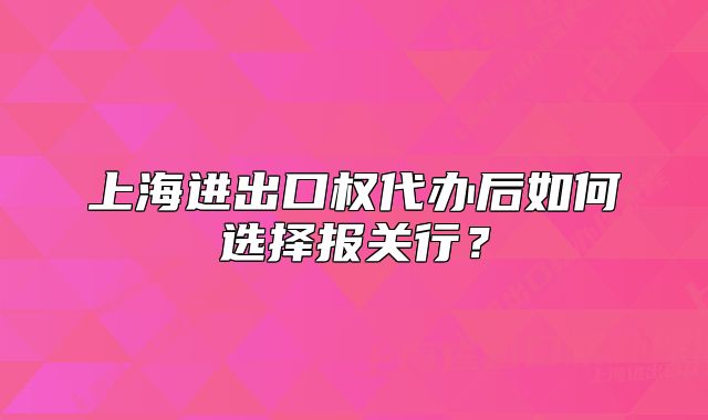 上海進(jìn)出口權(quán)代辦后如何選擇報(bào)關(guān)行？