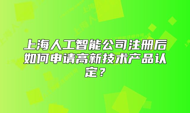 上海人工智能公司注冊(cè)后如何申請(qǐng)高新技術(shù)產(chǎn)品認(rèn)定？
