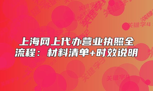 上海網(wǎng)上代辦營(yíng)業(yè)執(zhí)照全流程：材料清單+時(shí)效說(shuō)明