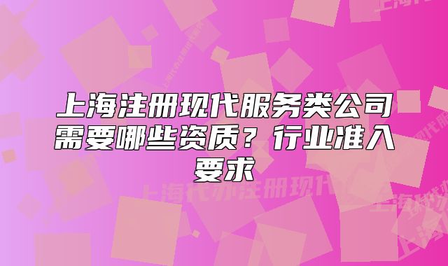 上海注冊現(xiàn)代服務(wù)類公司需要哪些資質(zhì)？行業(yè)準入要求