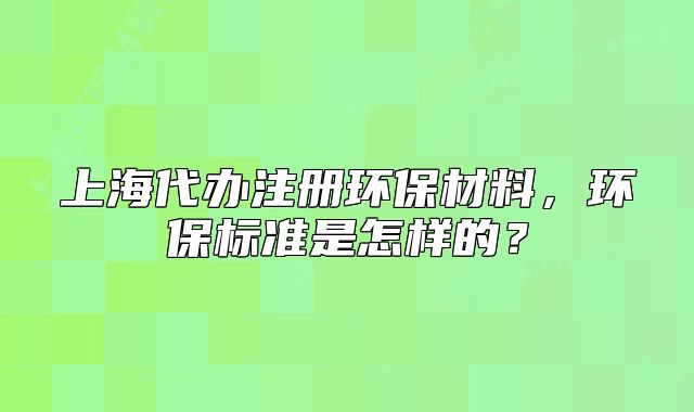 上海代辦注冊環(huán)保材料，環(huán)保標(biāo)準(zhǔn)是怎樣的？