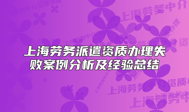 上海勞務(wù)派遣資質(zhì)辦理失敗案例分析及經(jīng)驗(yàn)總結(jié)