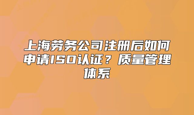 上海勞務(wù)公司注冊后如何申請ISO認(rèn)證？質(zhì)量管理體系