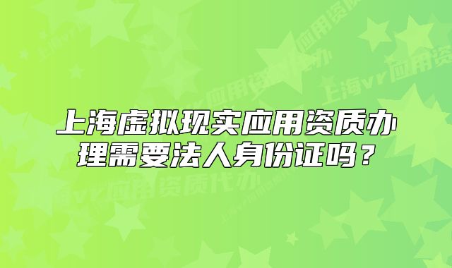 上海虛擬現(xiàn)實應(yīng)用資質(zhì)辦理需要法人身份證嗎？