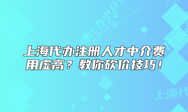 上海代辦注冊人才中介費(fèi)用虛高？教你砍價(jià)技巧！
