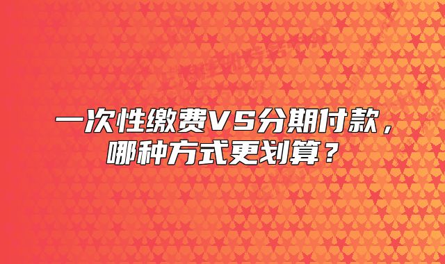 一次性繳費(fèi)VS分期付款，哪種方式更劃算？