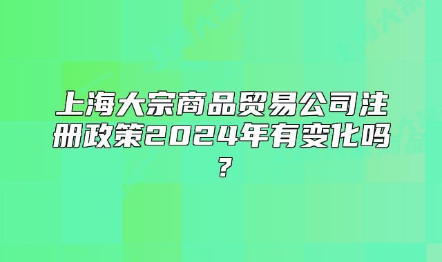 上海大宗商品貿(mào)易公司注冊(cè)政策2024年有變化嗎？