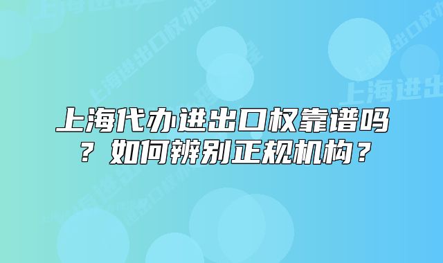 上海代辦進(jìn)出口權(quán)靠譜嗎？如何辨別正規(guī)機(jī)構(gòu)？