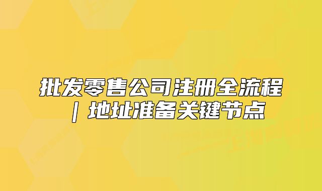 批發(fā)零售公司注冊(cè)全流程｜地址準(zhǔn)備關(guān)鍵節(jié)點(diǎn)