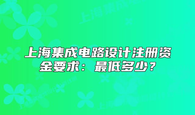 上海集成電路設(shè)計(jì)注冊(cè)資金要求：最低多少？