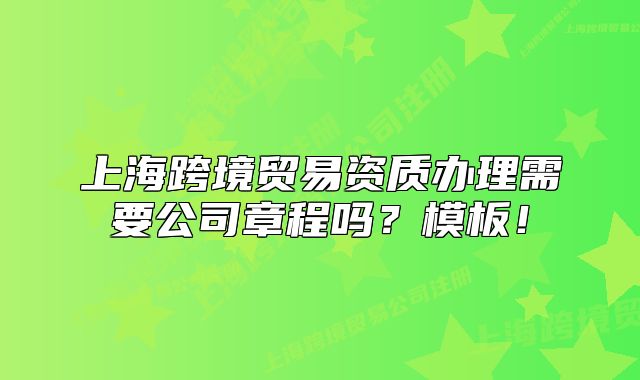 上?？缇迟Q(mào)易資質(zhì)辦理需要公司章程嗎？模板！