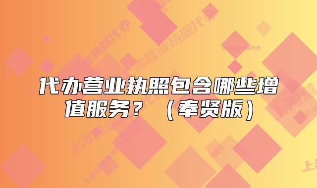 代辦營業(yè)執(zhí)照包含哪些增值服務(wù)？（奉賢版）
