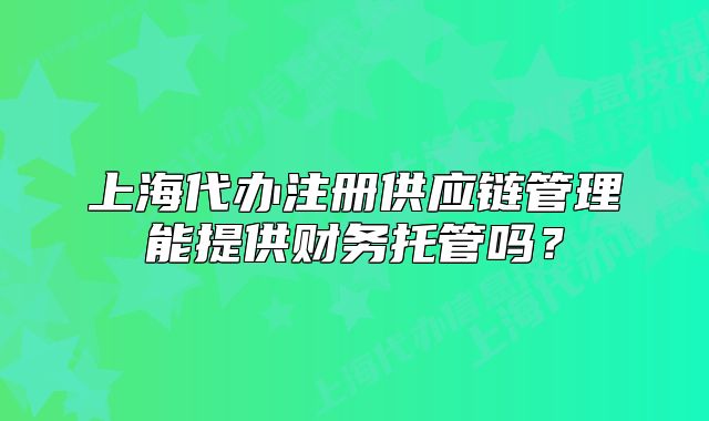 上海代辦注冊供應(yīng)鏈管理能提供財務(wù)托管嗎？