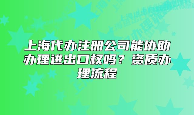 上海代辦注冊公司能協(xié)助辦理進出口權嗎？資質辦理流程