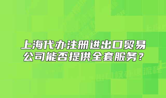 上海代辦注冊進出口貿(mào)易公司能否提供全套服務？