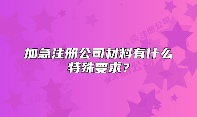 加急注冊公司材料有什么特殊要求？