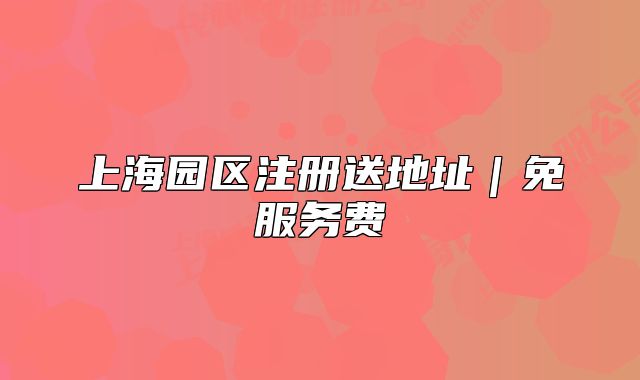 上海園區(qū)注冊送地址｜免服務(wù)費(fèi)