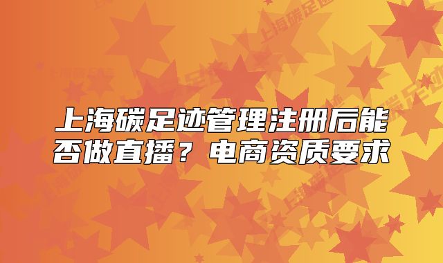 上海碳足跡管理注冊(cè)后能否做直播？電商資質(zhì)要求