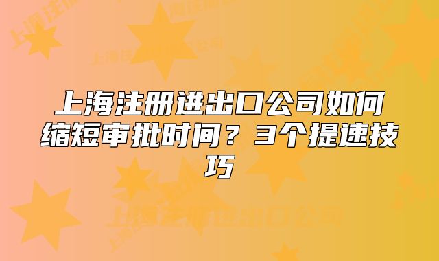 上海注冊進(jìn)出口公司如何縮短審批時間？3個提速技巧