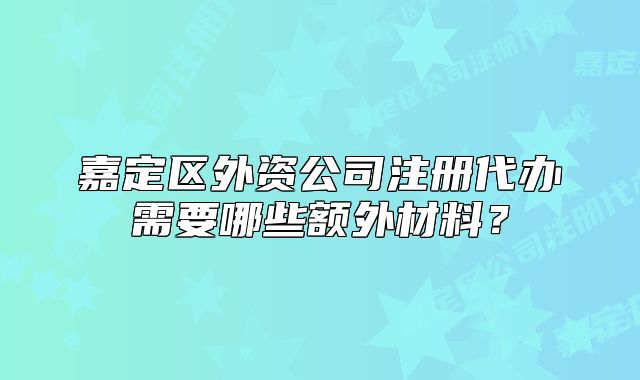 嘉定區(qū)外資公司注冊代辦需要哪些額外材料？