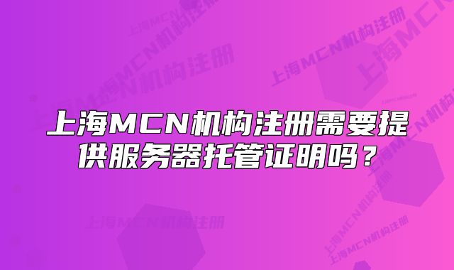 上海MCN機(jī)構(gòu)注冊(cè)需要提供服務(wù)器托管證明嗎？