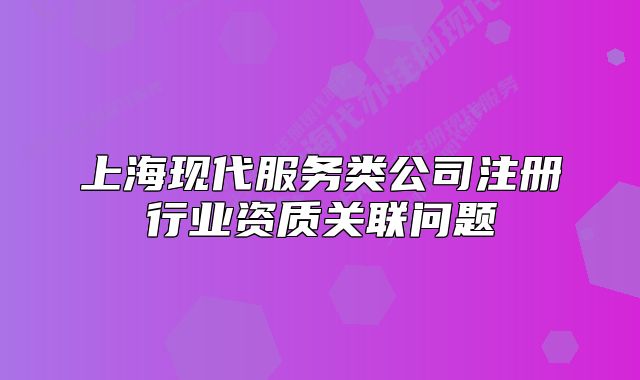 上?，F(xiàn)代服務類公司注冊行業(yè)資質(zhì)關聯(lián)問題
