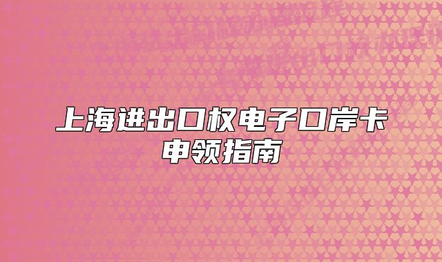 上海進(jìn)出口權(quán)電子口岸卡申領(lǐng)指南