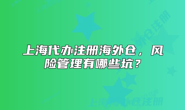 上海代辦注冊海外倉，風(fēng)險管理有哪些坑？