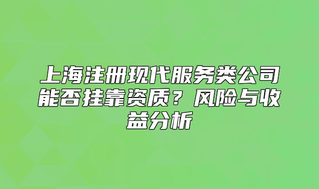 上海注冊(cè)現(xiàn)代服務(wù)類公司能否掛靠資質(zhì)？風(fēng)險(xiǎn)與收益分析