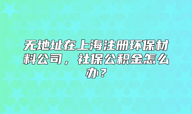 無(wú)地址在上海注冊(cè)環(huán)保材料公司，社保公積金怎么辦？