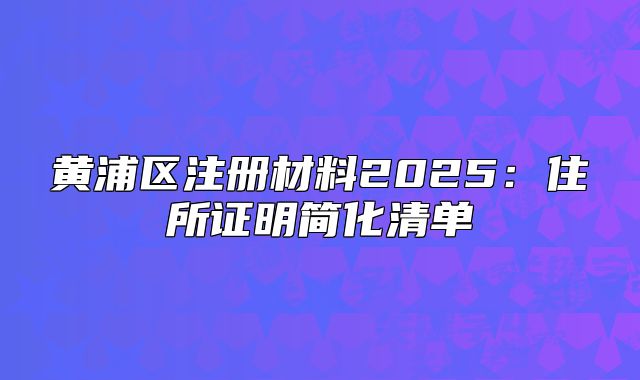 黃浦區(qū)注冊(cè)材料2025：住所證明簡(jiǎn)化清單