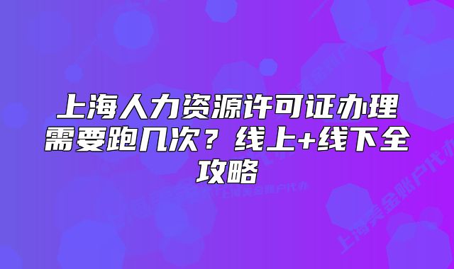 上海人力資源許可證辦理需要跑幾次？線上+線下全攻略