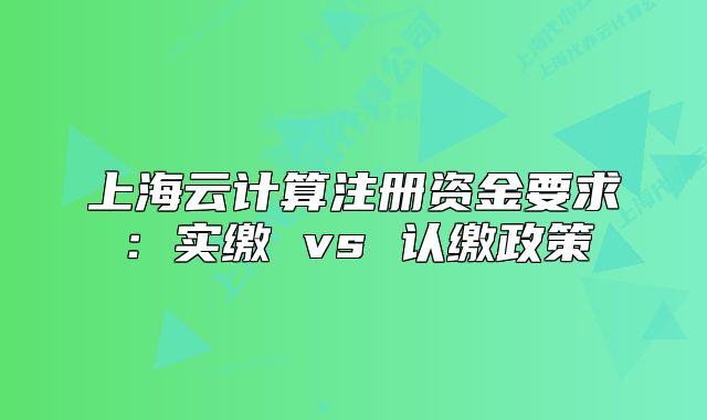 上海云計(jì)算注冊(cè)資金要求：實(shí)繳 vs 認(rèn)繳政策