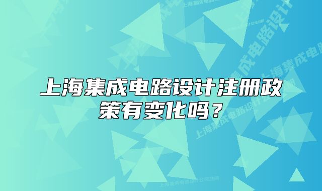 上海集成電路設(shè)計注冊政策有變化嗎？
