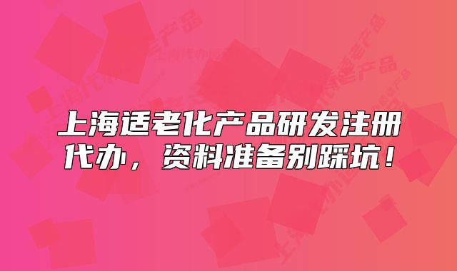上海適老化產(chǎn)品研發(fā)注冊代辦，資料準備別踩坑！