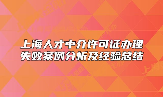 上海人才中介許可證辦理失敗案例分析及經(jīng)驗總結(jié)