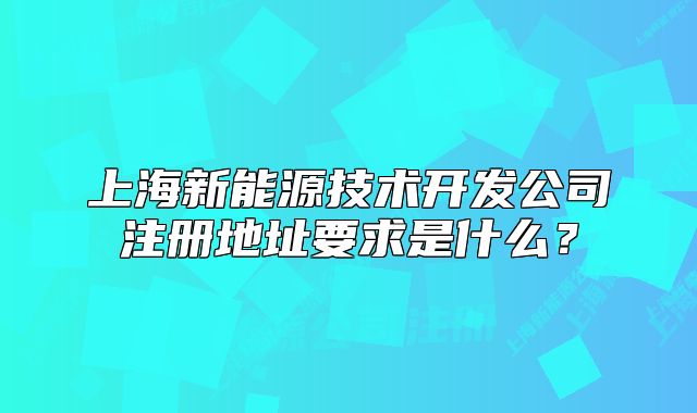 上海新能源技術(shù)開(kāi)發(fā)公司注冊(cè)地址要求是什么？