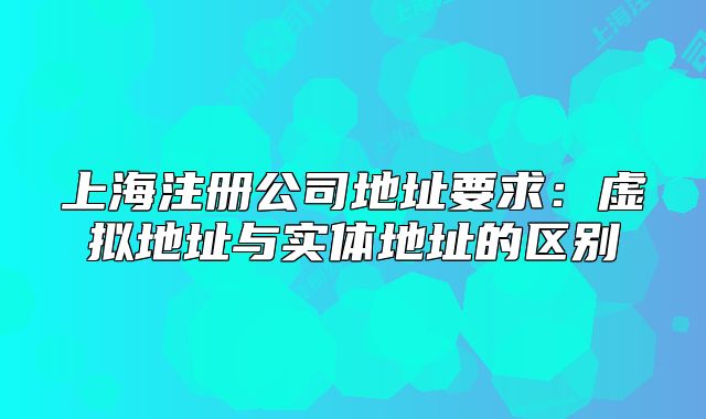 上海注冊(cè)公司地址要求：虛擬地址與實(shí)體地址的區(qū)別