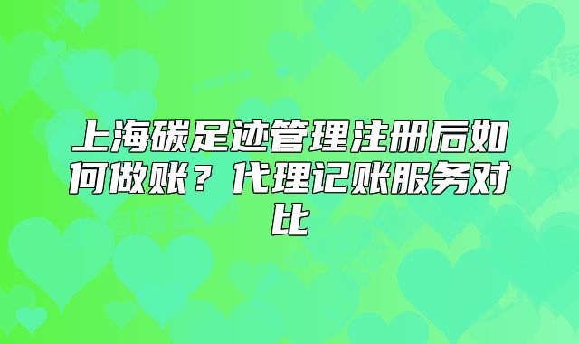 上海碳足跡管理注冊(cè)后如何做賬？代理記賬服務(wù)對(duì)比