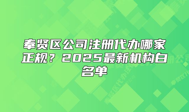 奉賢區(qū)公司注冊代辦哪家正規(guī)？2025最新機構(gòu)白名單
