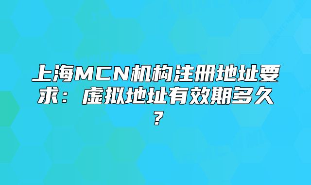 上海MCN機構(gòu)注冊地址要求：虛擬地址有效期多久？