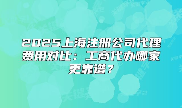 2025上海注冊公司代理費(fèi)用對(duì)比：工商代辦哪家更靠譜？