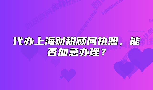 代辦上海財(cái)稅顧問執(zhí)照，能否加急辦理？