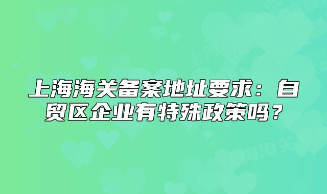 上海海關(guān)備案地址要求：自貿(mào)區(qū)企業(yè)有特殊政策嗎？