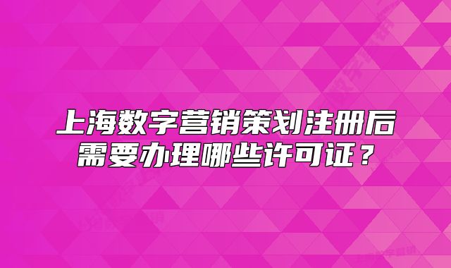 上海數(shù)字營銷策劃注冊后需要辦理哪些許可證？