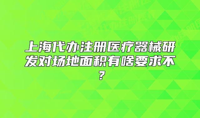上海代辦注冊(cè)醫(yī)療器械研發(fā)對(duì)場(chǎng)地面積有啥要求不？