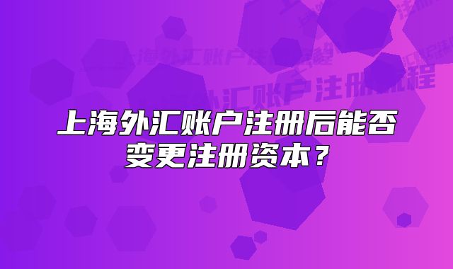 上海外匯賬戶注冊后能否變更注冊資本？