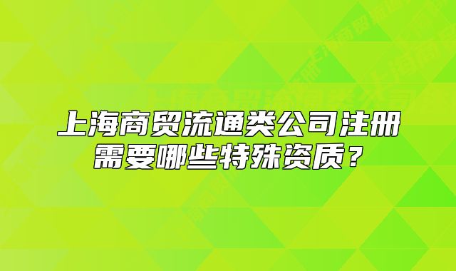 上海商貿(mào)流通類公司注冊(cè)需要哪些特殊資質(zhì)？