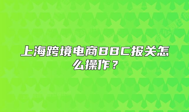 上海跨境電商BBC報(bào)關(guān)怎么操作？