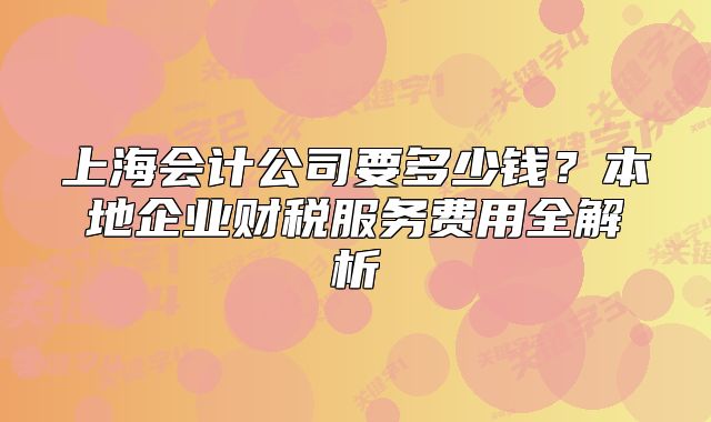 上海會計公司要多少錢？本地企業(yè)財稅服務(wù)費用全解析